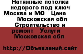 Натяжные потолки недорого под ключ Москва и МО › Цена ­ 300 - Московская обл. Строительство и ремонт » Услуги   . Московская обл.